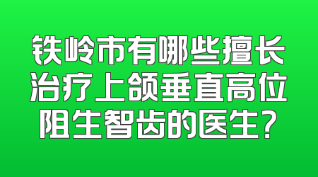 铁岭市有哪些擅长治疗上颌垂直高位阻生智齿的医生？