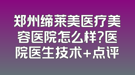郑州缔莱美医疗美容医院怎么样？医院医生技术+点评