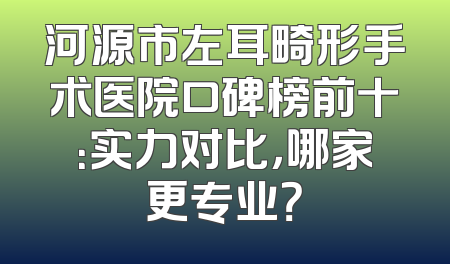 河源市左耳畸形手术医院口碑榜前十：实力对比，哪家更专业？