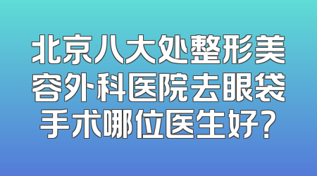 北京八大处整形美容外科医院去眼袋手术哪位医生好？
