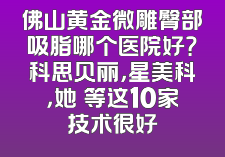 佛山黄金微雕臀部吸脂哪个医院好？科思贝丽，星美科，她玥等这10家技术很好