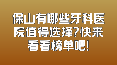 保山有哪些牙科医院值得选择？快来看看榜单吧！