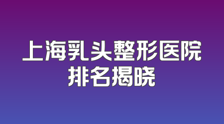 上海乳头整形医院排名揭晓