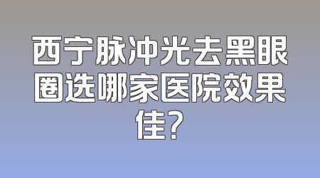 西宁脉冲光去黑眼圈选哪家医院效果佳？
