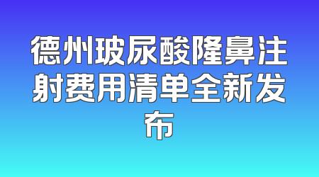 德州玻尿酸隆鼻注射费用清单全新发布