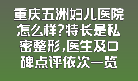 重庆五洲妇儿医院怎么样？特长是私密整形，医生及口碑点评依次一览