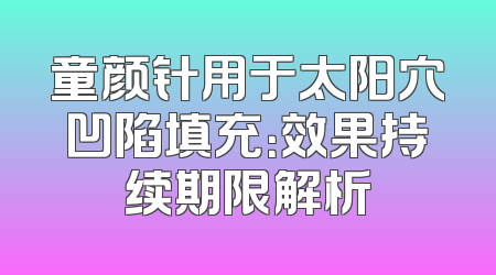 童颜针用于太阳穴凹陷填充：效果持续期限解析