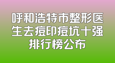 呼和浩特市整形医生去痘印痘坑十强排行榜公布