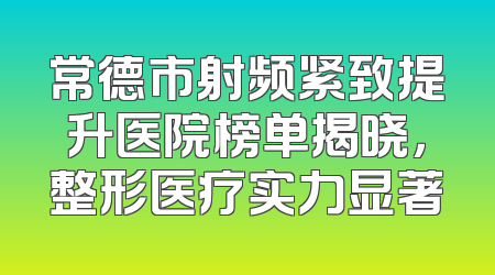 常德市射频紧致提升医院榜单揭晓，整形医疗实力显著