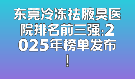东莞冷冻祛腋臭医院排名前三强：2025年榜单发布！