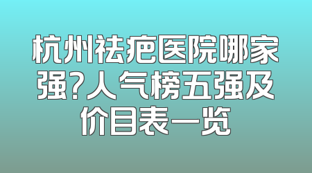 杭州祛疤医院哪家强？人气榜五强及价目表一览