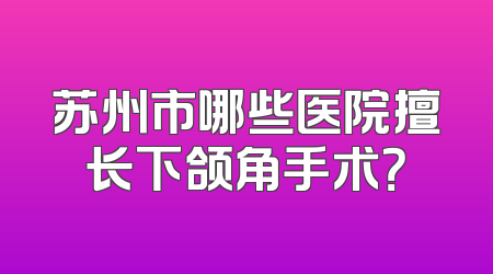苏州市哪些医院擅长下颌角手术？