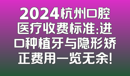 2024杭州口腔医疗收费标准：进口种植牙与隐形矫正费用一览无余！