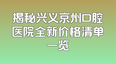 揭秘兴义京州口腔医院全新价格清单一览