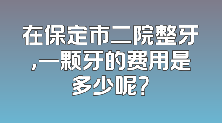 在保定市二院整牙，一颗牙的费用是多少呢？