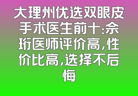 大理州优选双眼皮手术医生前十：佘珩医师评价高，性价比高，选择不后悔