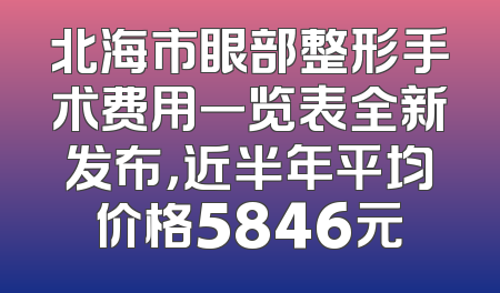 北海市眼部整形手术费用一览表全新发布，近半年平均价格5846元