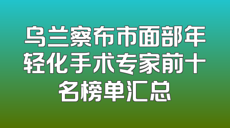 乌兰察布市面部年轻化手术专家前十名榜单汇总