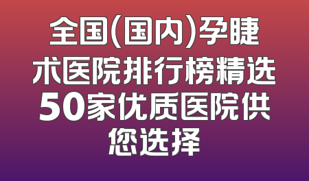 全国（国内）孕睫术医院排行榜精选50家优质医院供您选择