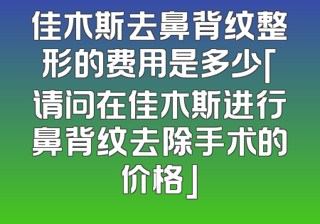 佳木斯去鼻背纹整形的费用是多少「请问在佳木斯进行鼻背纹去除手术的价格」