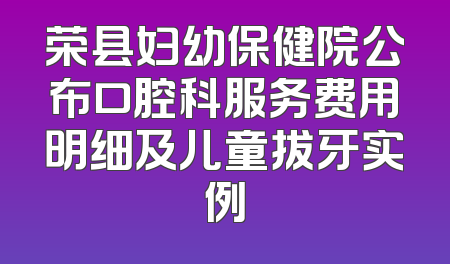 荣县妇幼保健院公布口腔科服务费用明细及儿童拔牙实例