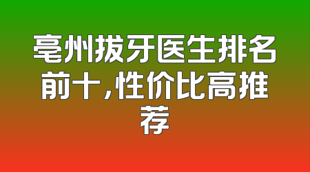 亳州拔牙医生排名前十，性价比高推荐