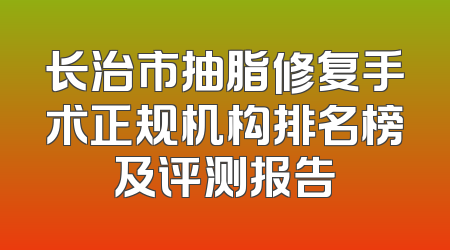 长治市抽脂修复手术正规机构排名榜及评测报告