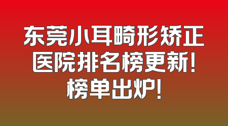 东莞小耳畸形矫正医院排名榜更新！榜单出炉！