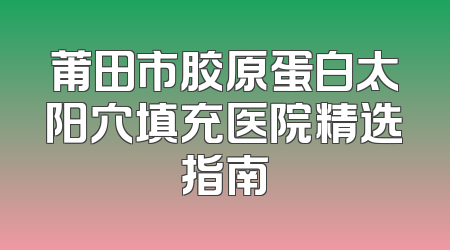 莆田市胶原蛋白太阳穴填充医院精选指南
