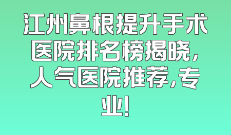 江州鼻根提升手术医院排名榜揭晓，人气医院推荐，专业！