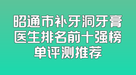 昭通市补牙洞牙膏医生排名前十强榜单评测推荐