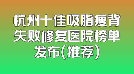 杭州十佳吸脂瘦背失败修复医院榜单发布（推荐）