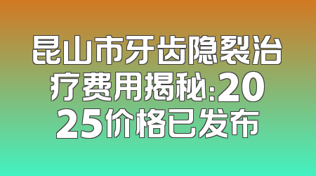 昆山市牙齿隐裂治疗费用揭秘：2025价格已发布