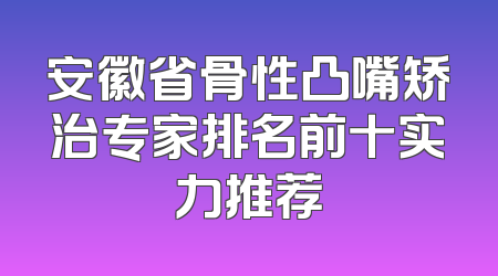 安徽省骨性凸嘴矫治专家排名前十实力推荐