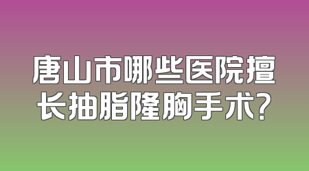 唐山市哪些医院擅长抽脂隆胸手术？