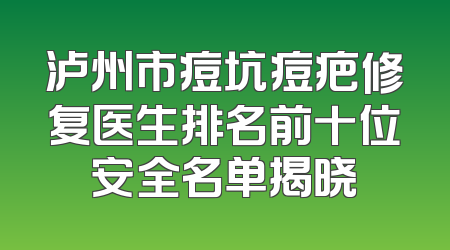 泸州市痘坑痘疤修复医生排名前十位安全名单揭晓