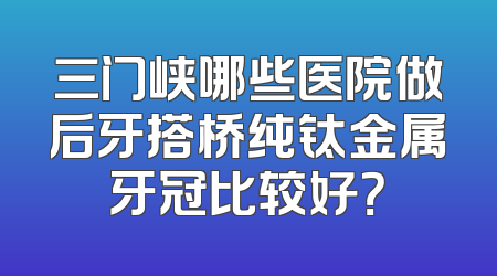 三门峡哪些医院做后牙搭桥纯钛金属牙冠比较好？