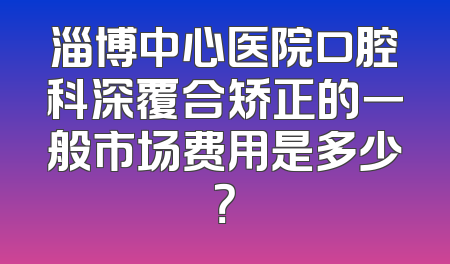 淄博中心医院口腔科深覆合矫正的一般市场费用是多少？