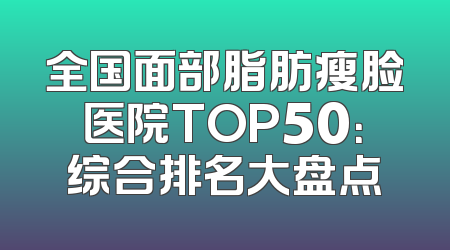 全国面部脂肪瘦脸医院TOP50：综合排名大盘点