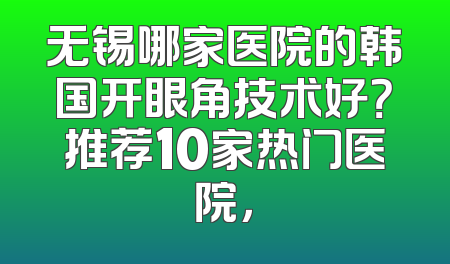 无锡哪家医院的韩国开眼角技术好？推荐10家热门医院，