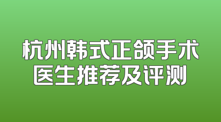 杭州韩式正颌手术医生推荐及评测
