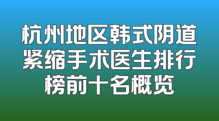 杭州地区韩式阴道紧缩手术医生排行榜前十名概览