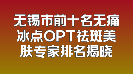 无锡市前十名无痛冰点OPT祛斑美肤专家排名揭晓