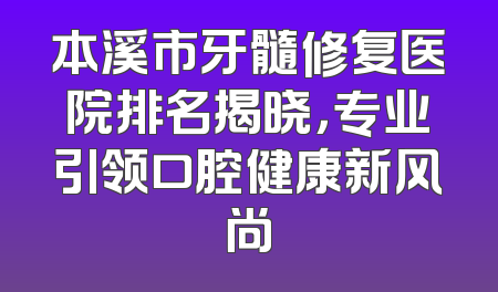 本溪市牙髓修复医院排名揭晓，专业引领口腔健康新风尚