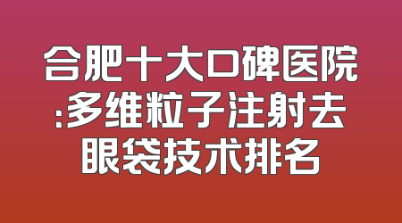 合肥十大口碑医院：多维粒子注射去眼袋技术排名