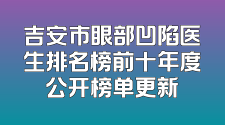 吉安市眼部凹陷医生排名榜前十年度公开榜单更新