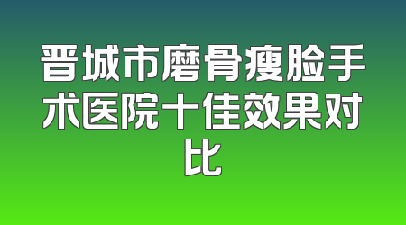 晋城市磨骨瘦脸手术医院十佳效果对比