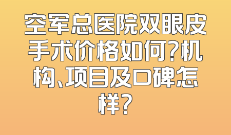 空军总医院双眼皮手术价格如何？机构、项目及口碑怎样？