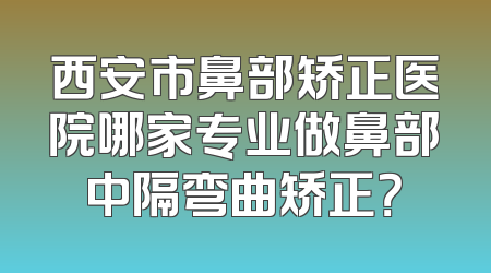 西安市鼻部矫正医院哪家专业做鼻部中隔弯曲矫正？