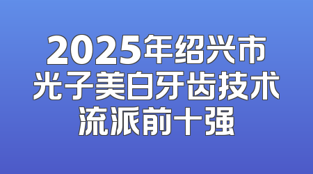 2025年绍兴市光子美白牙齿技术流派前十强